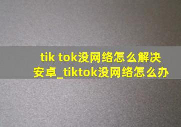 tik tok没网络怎么解决安卓_tiktok没网络怎么办